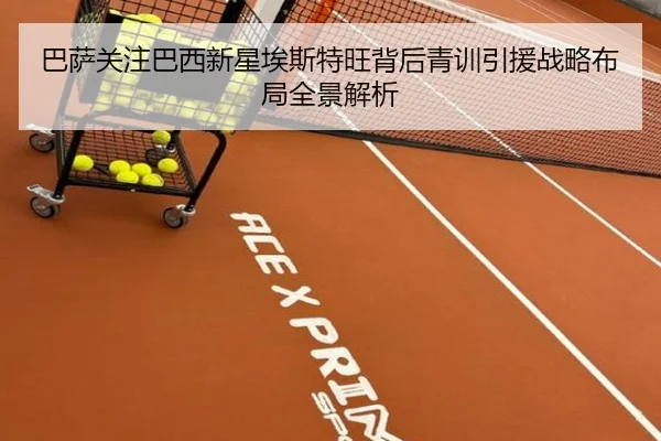 巴萨关注巴西新星埃斯特旺背后青训引援战略布局全景解析