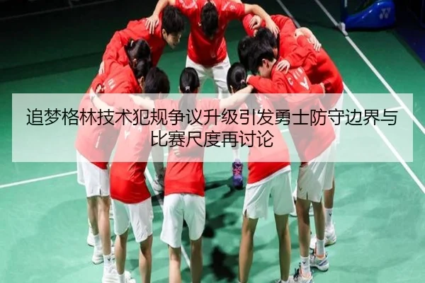 追梦格林技术犯规争议升级引发勇士防守边界与比赛尺度再讨论