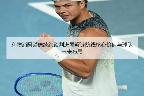 利物浦阿诺德续约谈判进展解读防线核心价值与球队未来布局