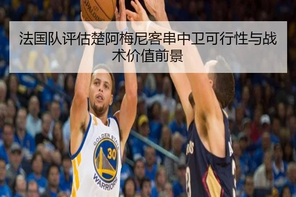 法国队评估楚阿梅尼客串中卫可行性与战术价值前景