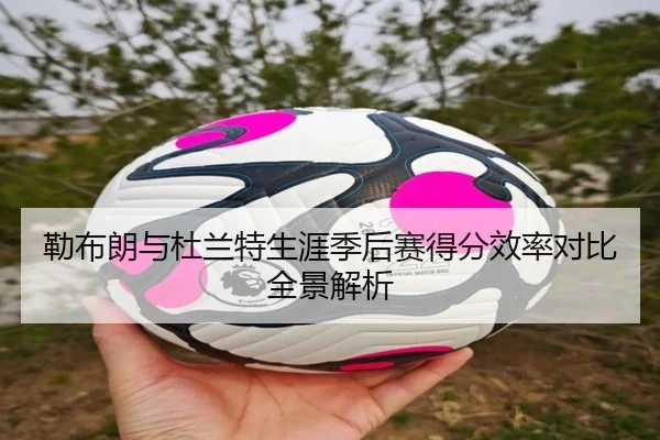 勒布朗与杜兰特生涯季后赛得分效率对比全景解析