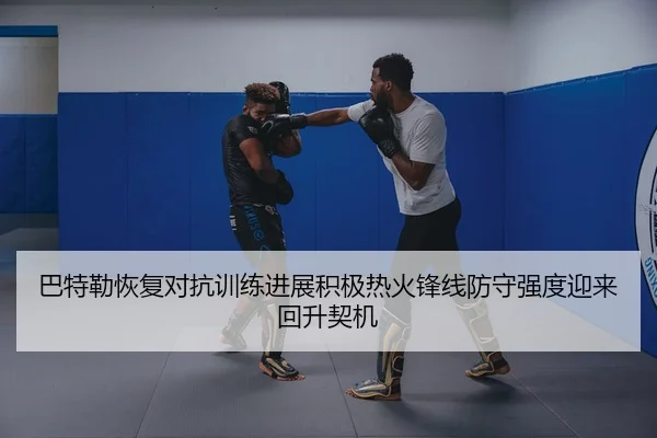 巴特勒恢复对抗训练进展积极热火锋线防守强度迎来回升契机