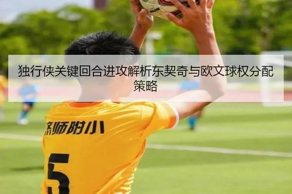 独行侠关键回合进攻解析东契奇与欧文球权分配策略