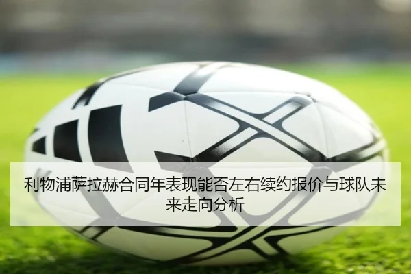 利物浦萨拉赫合同年表现能否左右续约报价与球队未来走向分析